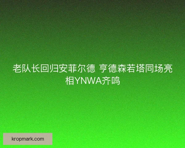 老队长回归安菲尔德 亨德森若塔同场亮相YNWA齐鸣