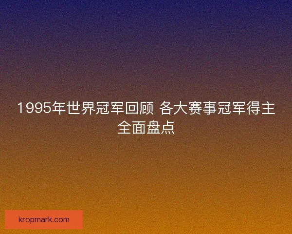 1995年世界冠军回顾 各大赛事冠军得主全面盘点