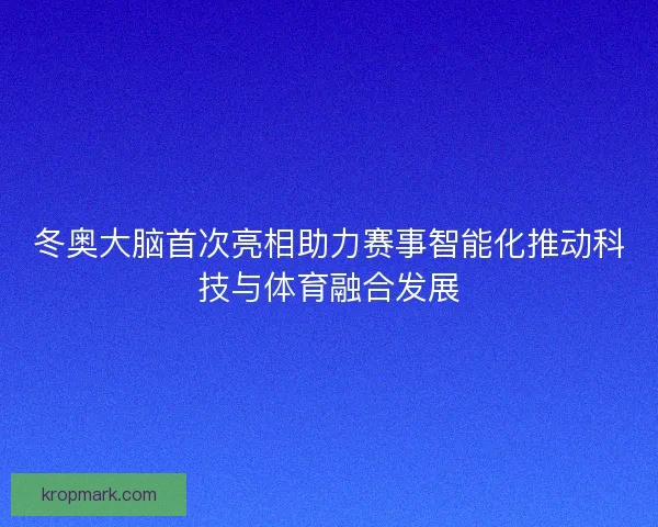 冬奥大脑首次亮相助力赛事智能化推动科技与体育融合发展